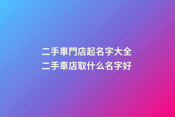 二手車門店起名字大全 二手車店取什么名字好-第1張-店鋪起名-玄機派